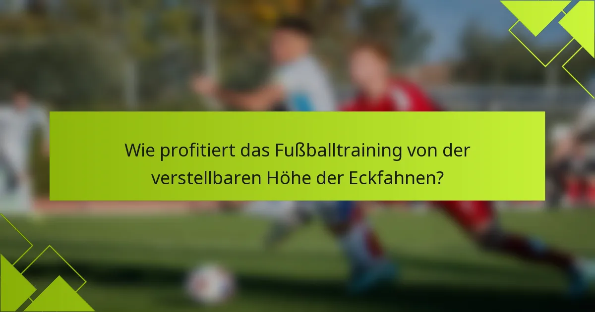 Wie profitiert das Fußballtraining von der verstellbaren Höhe der Eckfahnen?